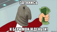 заткнись и бери мои жденьги!