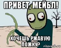 привет, мейбл! хочешь ржавую ложку?