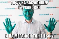 тьфу на вас,алишер бурханович и на мегафон тоже тьфу