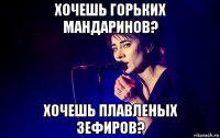хочешь горьких мандаринов? хочешь плавленых зефиров?
