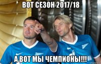 вот сезон 2017/18 а вот мы чемпионы!!!