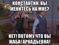 константин, вы женитесь на мне? нет! потому что вы жаба! аркадьевна!