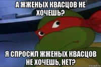 а жженых квасцов не хочешь? я спросил жженых квасцов не хочешь, нет?