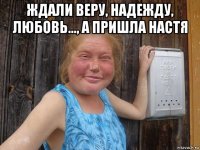 ждали веру, надежду, любовь..., а пришла настя 