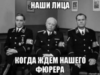 наши лица когда ждем нашего фюрера