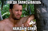 когда записываешь каждый слив