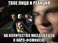 твое лицо и реакция на количество маздоводов в наро-фоминске