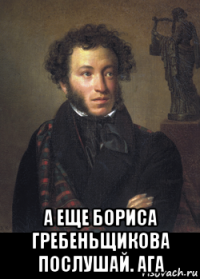  а еще бориса гребеньщикова послушай. ага