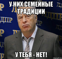 у них семейные традиции у тебя - нет!