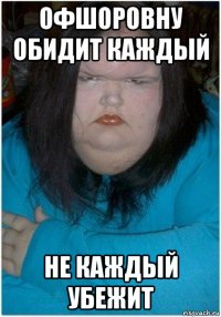 офшоровну обидит каждый не каждый убежит