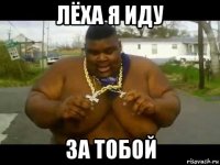 лёха я иду за тобой