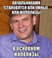 начальниками становятся или умные или жополизы в основном жополизы