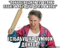 ​"понаразводили тут всяких планет и ябут друг друга в жопы" (с)бабушка чумной доктор.