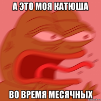 а это моя катюша во время месячных
