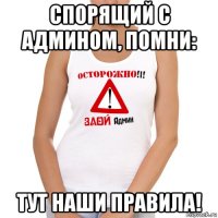 спорящий с админом, помни: тут наши правила!