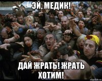 эй, медик! дай жрать! жрать хотим!