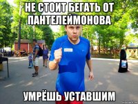не стоит бегать от пантелеймонова умрёшь уставшим
