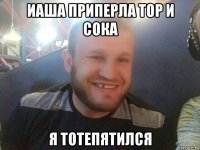 иаша приперла тор и сока я тотепятился