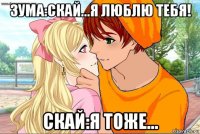 зума:скай...я люблю тебя! скай:я тоже...