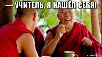 — учитель, я нашёл себя! 