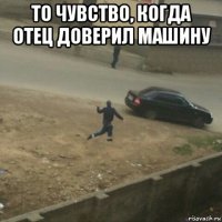 то чувство, когда отец доверил машину 