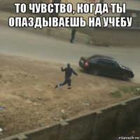 то чувство, когда ты опаздываешь на учебу 