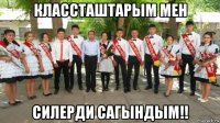 классташтарым мен силерди сагындым!!