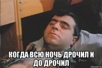  когда всю ночь дрочил и до дрочил
