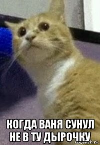  когда ваня сунул не в ту дырочку