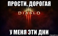 прости, дорогая у меня эти дни