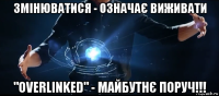 змінюватися - означає виживати "overlinked" - майбутнє поруч!!!