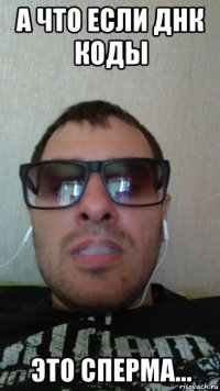 а что если днк коды это сперма...