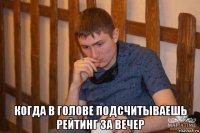  когда в голове подсчитываешь рейтинг за вечер