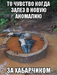 то чувство когда залез в новую аномалию за хабарчиком