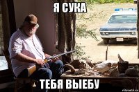 я сука тебя выебу
