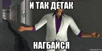 и так детак нагбайся