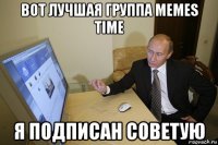вот лучшая группа memes time я подписан советую