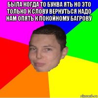 была когда то буква ять но это только к слову вернуться надо нам опять к покойному багрову 
