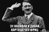  эх наливай и давай картошечку фриц