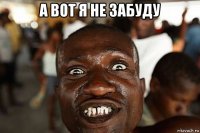 а вот я не забуду 