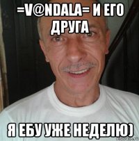 =v@ndalа= и его друга я ебу уже неделю)