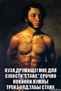  кузя,дружище! мне для сухости"стана" срочно новинки нужны трен,болд,табы стана
