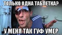 только одна таблетка? у меня так гуф умер