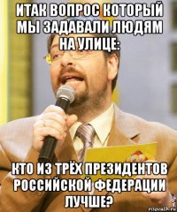 итак вопрос который мы задавали людям на улице: кто из трёх президентов российской федерации лучше?