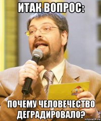 итак вопрос: почему человечество деградировало?