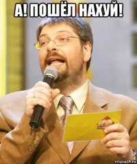 а! пошёл нахуй! 