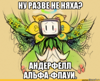 ну разве не няха? андерфелл альфа-флауи.