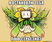 я остановлю тебя пфф серьёзно?