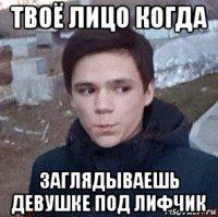твоё лицо когда заглядываешь девушке под лифчик