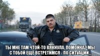  ты мне там чтой-то вякнула, помойка? мы с тобой ещё встретимся - по ситуации..